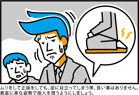 無理して正座をしても、逆に目立ってしまうほど良い事はありません。素直に楽な姿勢で故人を想うようにしましょう。