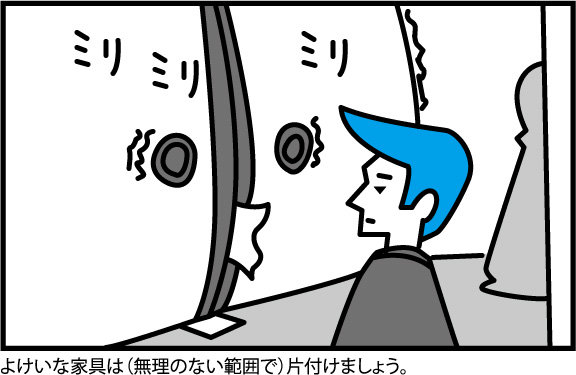 よけいな家具は(無理のない範囲で)片付けましょう。