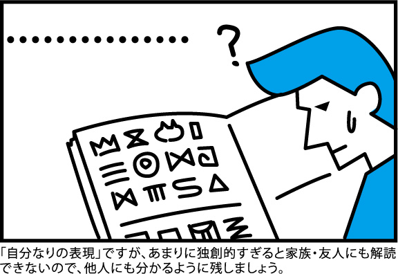 自分なりの表現ですが、あまりに独創的すぎると家族・友人にも解読出来ないので、他人にも分かるように残しましょう