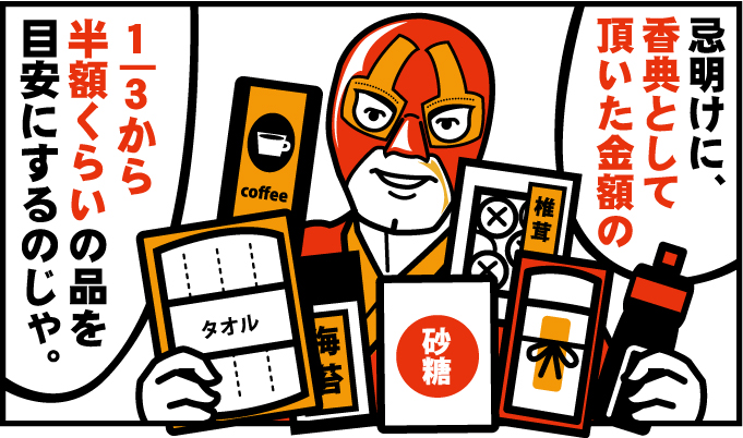 忌明けに、香典として頂いた金額の1/3から半額くらいの品を目安にするのじゃ!