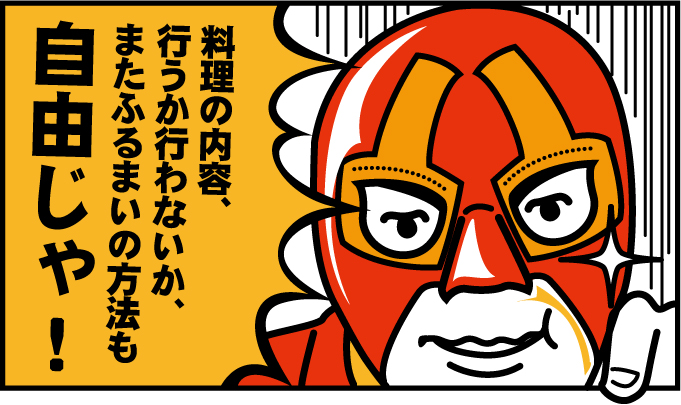 料理の内容、行うか行わないか、またふるまいの方法も自由じゃ!