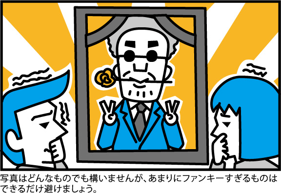 写真はどんなものでも構いませんが、あまりにファンキーすぎるものは
できるだけ避けましょう。